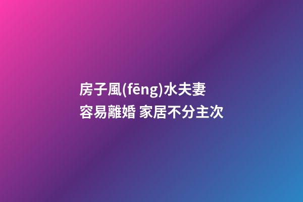 房子風(fēng)水夫妻容易離婚 家居不分主次